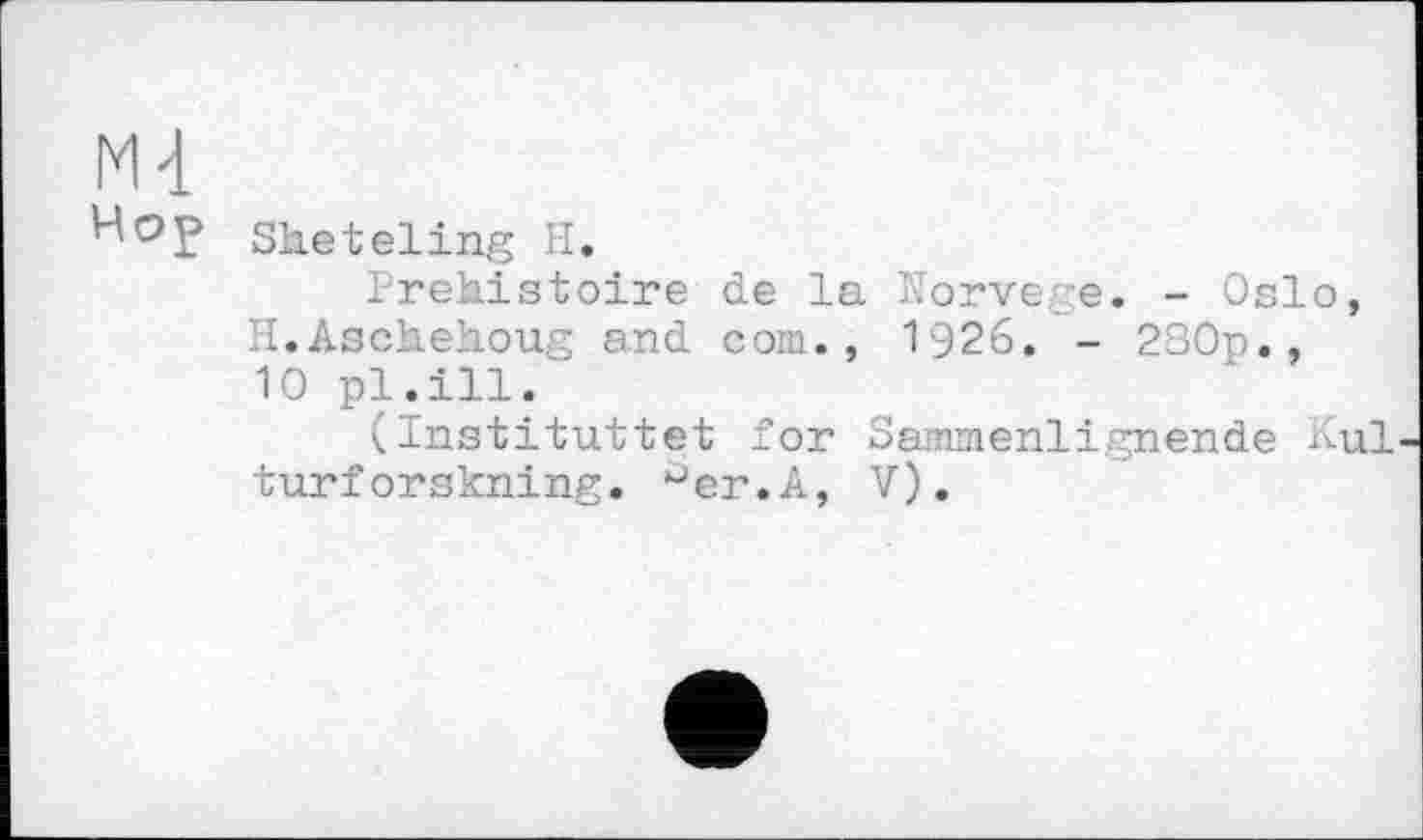 ﻿м-1
Чор
Sheteling H.
Préhistoire de la Norvège. - Oslo, H.Aschehoug and corn., 1926. - 230p., 10 pl.ill.
(Instituttet for S amine align en de Kul turforskning. °er.A, V).